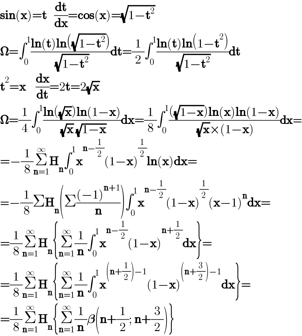 sin(x)=t   (dt/dx)=cos(x)=(âˆš(1âˆ’t^2 ))  ð�›€=âˆ«_0 ^1 ((ln(t)ln((âˆš(1âˆ’t^2 ))))/( (âˆš(1âˆ’t^2 ))))dt=(1/2)âˆ«_0 ^1 ((ln(t)ln(1âˆ’t^2 ))/( (âˆš(1âˆ’t^2 ))))dt  t^2 =x    (dx/dt)=2t=2(âˆšx)     ð�›€=(1/4)âˆ«_0 ^1 ((ln((âˆšx))ln(1âˆ’x))/( (âˆšx) (âˆš(1âˆ’x))))dx=(1/8)âˆ«_0 ^1 ((((âˆš(1âˆ’x)))ln(x)ln(1âˆ’x))/( (âˆšx)Ã—(1âˆ’x)))dx=  =âˆ’(1/8)Î£_(n=1) ^âˆž H_n âˆ«_0 ^1 x^(nâˆ’(1/2)) (1âˆ’x)^(1/2) ln(x)dx=  =âˆ’(1/8)Î£H_n (Î£(((âˆ’1)^(n+1) )/n))âˆ«_0 ^1 x^(nâˆ’(1/2)) (1âˆ’x)^(1/2) (xâˆ’1)^n dx=  =(1/8)Î£_(n=1) ^âˆž H_n {Î£_(n=1) ^âˆž (1/n)âˆ«_0 ^1 x^(nâˆ’(1/2)) (1âˆ’x)^(n+(1/2)) dx}=  =(1/8)Î£_(n=1) ^âˆž H_n {Î£_(n=1) ^âˆž (1/n)âˆ«_0 ^1 x^((n+(1/2))âˆ’1) (1âˆ’x)^((n+(3/2))âˆ’1) dx}=  =(1/8)Î£_(n=1) ^âˆž H_n {Î£_(n=1) ^âˆž (1/n)ð�›ƒ(n+(1/2); n+(3/2))}  