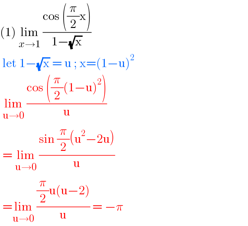 (1) lim_(x→1)  ((cos ((π/2)x))/(1−(√x)))    let 1−(√x) = u ; x=(1−u)^2    lim_(u→0)  ((cos ((π/2)(1−u)^2 ))/u)   = lim_(u→0)  ((sin (π/2)(u^2 −2u))/u)   =lim_(u→0)  (((π/2)u(u−2))/u) = −π  