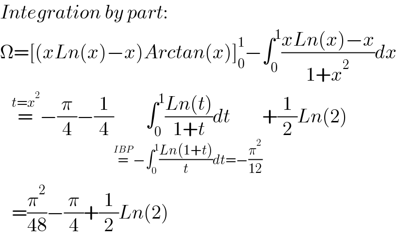 Integration by part:  Ω=[(xLn(x)−x)Arctan(x)]_0 ^1 −∫_0 ^1 ((xLn(x)−x)/(1+x^2 ))dx     =^(t=x^2 ) −(π/4)−(1/4)∫_0 ^1 ((Ln(t))/(1+t))dt_(=^(IBP) −∫_0 ^1 ((Ln(1+t))/t)dt=−(π^2 /(12))) +(1/2)Ln(2)     =(π^2 /(48))−(π/4)+(1/2)Ln(2)  