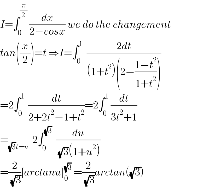 I=∫_0 ^(π/2)  (dx/(2−cosx)) we do the changement  tan((x/2))=t ⇒I=∫_0 ^1   ((2dt)/((1+t^2 )(2−((1−t^2 )/(1+t^2 )))))  =2∫_0 ^1   (dt/(2+2t^2 −1+t^2 ))=2∫_0 ^1  (dt/(3t^2 +1))  =_((√3)t=u)   2∫_0 ^(√3)   (du/( (√3)(1+u^2 )))  =(2/( (√3)))[arctanu]_0 ^(√3)  =(2/( (√3)))arctan((√3))  