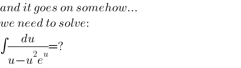 and it goes on somehow...  we need to solve:  ∫(du/(u−u^2 e^u ))=?  