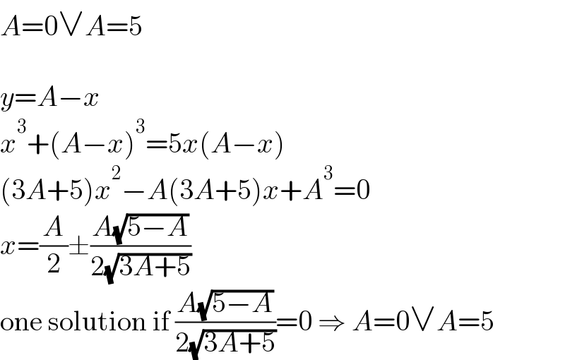 A=0∨A=5    y=A−x  x^3 +(A−x)^3 =5x(A−x)  (3A+5)x^2 −A(3A+5)x+A^3 =0  x=(A/2)±((A(√(5−A)))/(2(√(3A+5))))  one solution if ((A(√(5−A)))/(2(√(3A+5))))=0 ⇒ A=0∨A=5  
