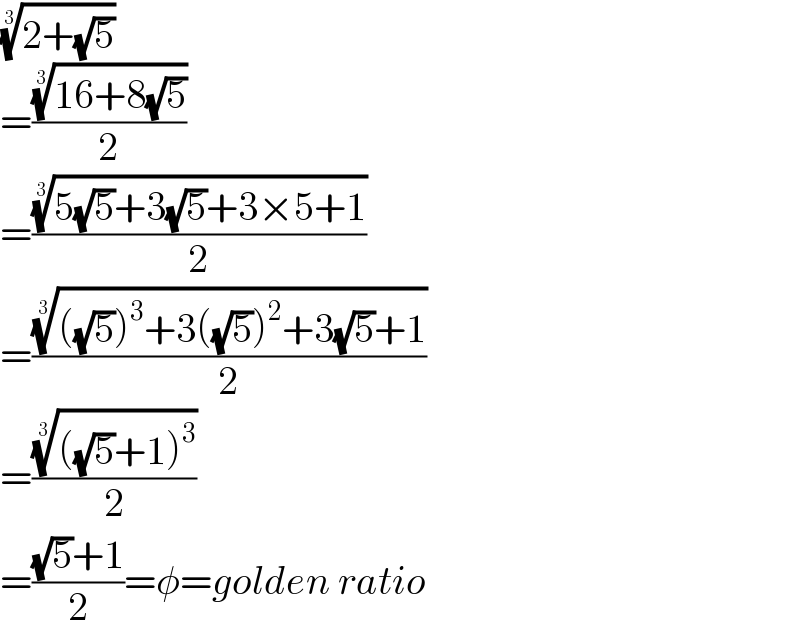 ((2+(√5)))^(1/3)   =(((16+8(√5)))^(1/3) /2)  =(((5(√5)+3(√5)+3×5+1))^(1/3) /2)  =(((((√5))^3 +3((√5))^2 +3(√5)+1))^(1/3) /2)  =(((((√5)+1)^3 ))^(1/3) /2)  =(((√5)+1)/2)=φ=golden ratio  