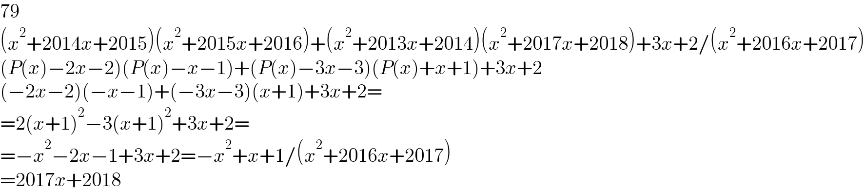 79  (x^2 +2014x+2015)(x^2 +2015x+2016)+(x^2 +2013x+2014)(x^2 +2017x+2018)+3x+2/(x^2 +2016x+2017)  (P(x)−2x−2)(P(x)−x−1)+(P(x)−3x−3)(P(x)+x+1)+3x+2  (−2x−2)(−x−1)+(−3x−3)(x+1)+3x+2=  =2(x+1)^2 −3(x+1)^2 +3x+2=  =−x^2 −2x−1+3x+2=−x^2 +x+1/(x^2 +2016x+2017)  =2017x+2018  