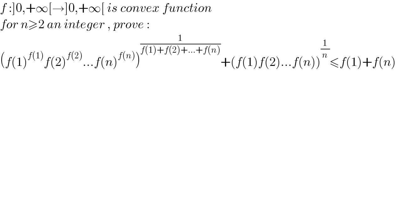 f :]0,+∞[→]0,+∞[ is convex function  for n≥2 an integer , prove :  (f(1)^(f(1)) f(2)^(f(2)) ...f(n)^(f(n)) )^(1/(f(1)+f(2)+...+f(n))) +(f(1)f(2)...f(n))^(1/n) ≤f(1)+f(n)  