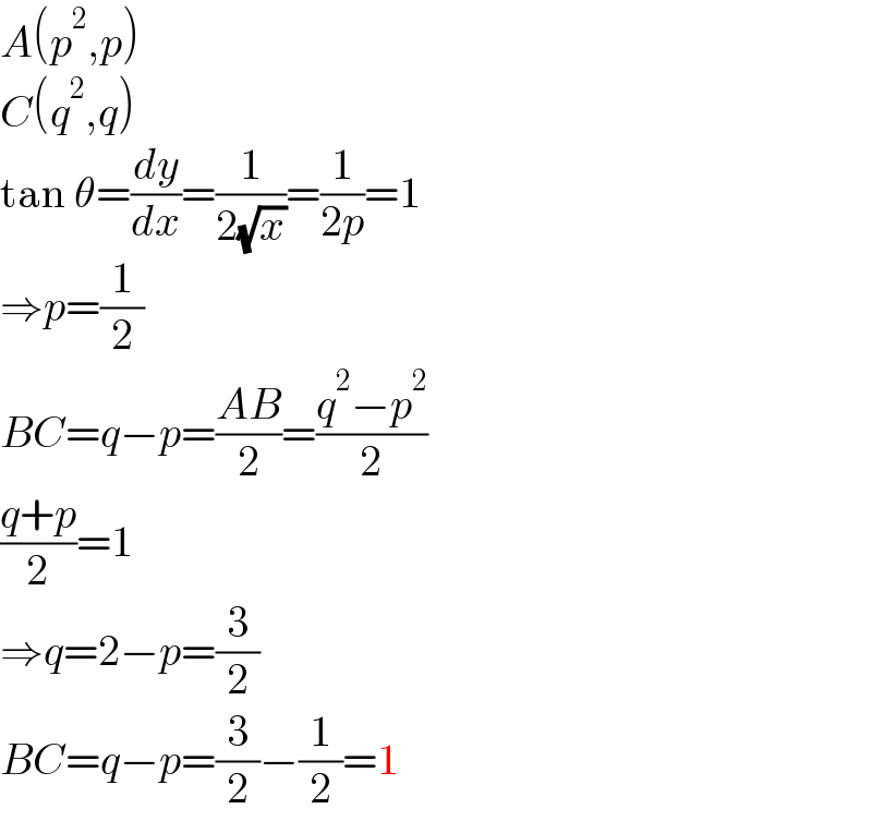 A(p^2 ,p)  C(q^2 ,q)  tan θ=(dy/dx)=(1/(2(√x)))=(1/(2p))=1  ⇒p=(1/2)  BC=q−p=((AB)/2)=((q^2 −p^2 )/2)  ((q+p)/2)=1  ⇒q=2−p=(3/2)  BC=q−p=(3/2)−(1/2)=1  