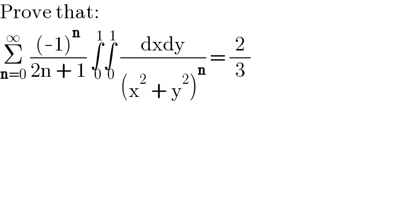 Prove that:  Σ_(n=0) ^∞  (((-1)^n )/(2n + 1)) ∫_( 0) ^( 1) ∫_( 0) ^( 1)  ((dxdy)/((x^2  + y^2 )^n )) = (2/3)  