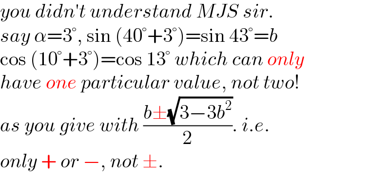 you didn′t understand MJS sir.  say α=3°, sin (40°+3°)=sin 43°=b  cos (10°+3°)=cos 13° which can only  have one particular value, not two!  as you give with ((b±(√(3−3b^2 )))/2). i.e.  only + or −, not ±.  