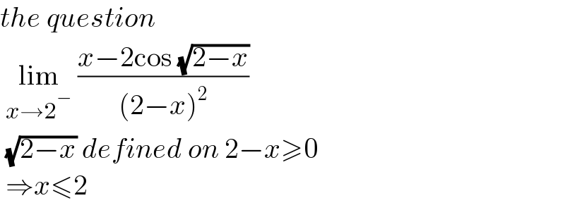 the question   lim_(x→2^− )  ((x−2cos (√(2−x)))/((2−x)^2 ))   (√(2−x)) defined on 2−x≥0   ⇒x≤2   
