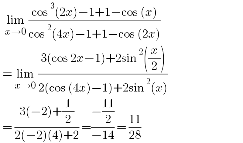   lim_(x→0)  ((cos^3 (2x)−1+1−cos (x))/(cos^2 (4x)−1+1−cos (2x)))   = lim_(x→0)  ((3(cos 2x−1)+2sin^2 ((x/2)))/(2(cos (4x)−1)+2sin^2 (x)))   = ((3(−2)+(1/2))/(2(−2)(4)+2)) =((−((11)/2))/(−14)) = ((11)/(28))  