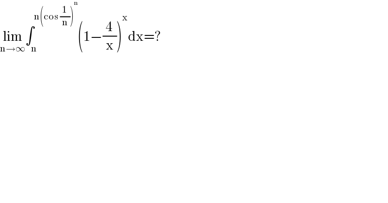 lim_(n→∞) ∫_n ^(n(cos (1/n))^n ) (1−(4/x))^x dx=?  