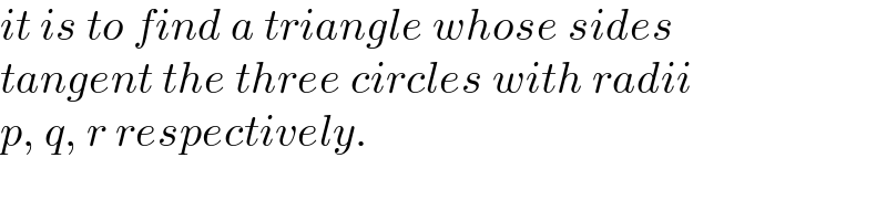 it is to find a triangle whose sides  tangent the three circles with radii  p, q, r respectively.  