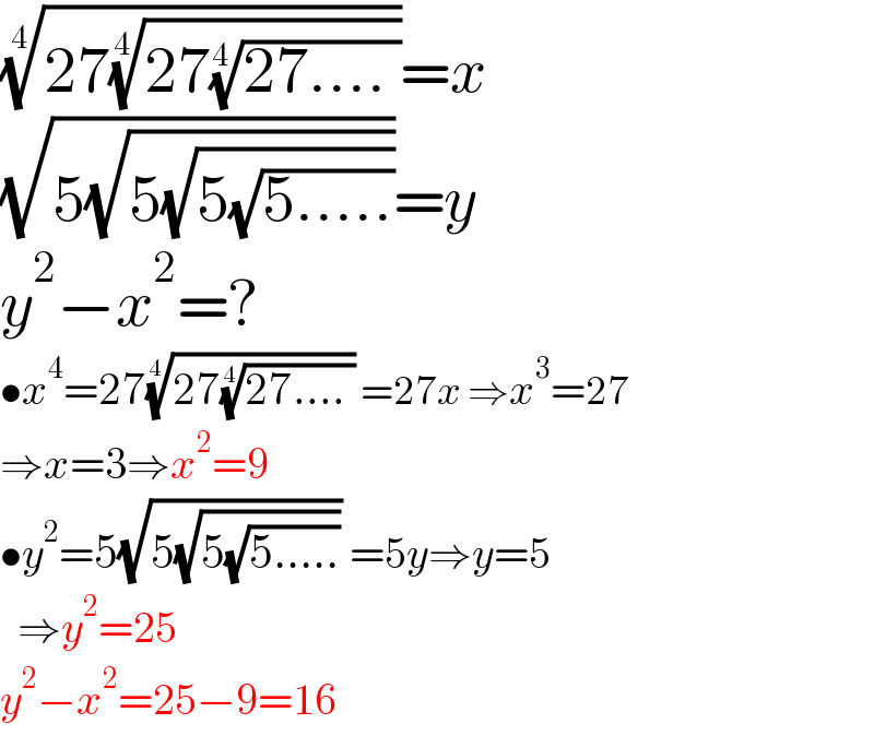 ((27((27((27.... ))^(1/4) ))^(1/4) ))^(1/4) =x  (√(5(√(5(√(5(√(5.....))))))))=y  y^2 −x^2 =?  •x^4 =27((27((27.... ))^(1/4) ))^(1/4)  =27x ⇒x^3 =27  ⇒x=3⇒x^2 =9  •y^2 =5(√(5(√(5(√(5.....)))))) =5y⇒y=5    ⇒y^2 =25  y^2 −x^2 =25−9=16  