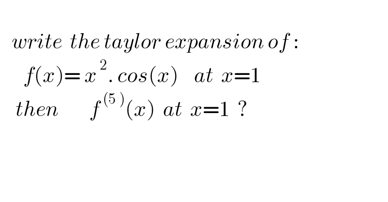          write  the taylor expansion of :        f(x)= x^( 2) . cos(x)    at  x=1      then        f^( (5 )) (x)  at  x=1  ?    