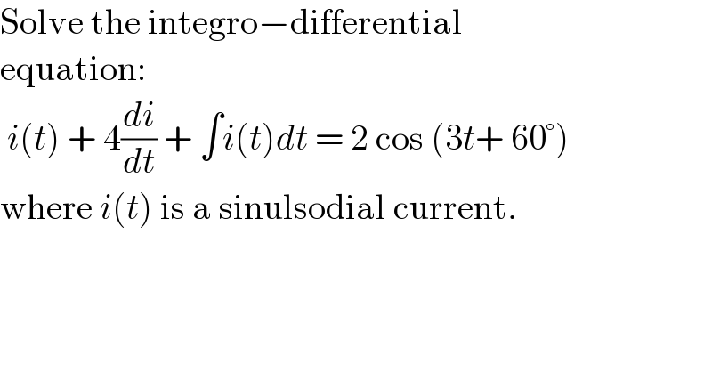 Solve the integro−differential  equation:   i(t) + 4(di/dt) + ∫i(t)dt = 2 cos (3t+ 60°)  where i(t) is a sinulsodial current.  