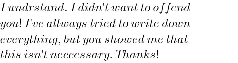 I undrstand. I didn′t want to offend  you! I′ve allways tried to write down  everything, but you showed me that  this isn′t neccessary. Thanks!  