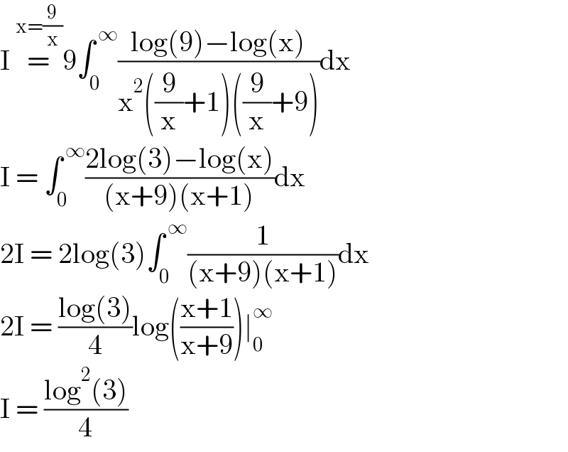 I =^(x=(9/x)) 9∫_0 ^( ∞) ((log(9)−log(x))/(x^2 ((9/x)+1)((9/x)+9)))dx  I = ∫_0 ^( ∞) ((2log(3)−log(x))/((x+9)(x+1)))dx  2I = 2log(3)∫_0 ^( ∞) (1/((x+9)(x+1)))dx  2I = ((log(3))/4)log(((x+1)/(x+9)))∣_0 ^∞   I = ((log^2 (3))/4)  