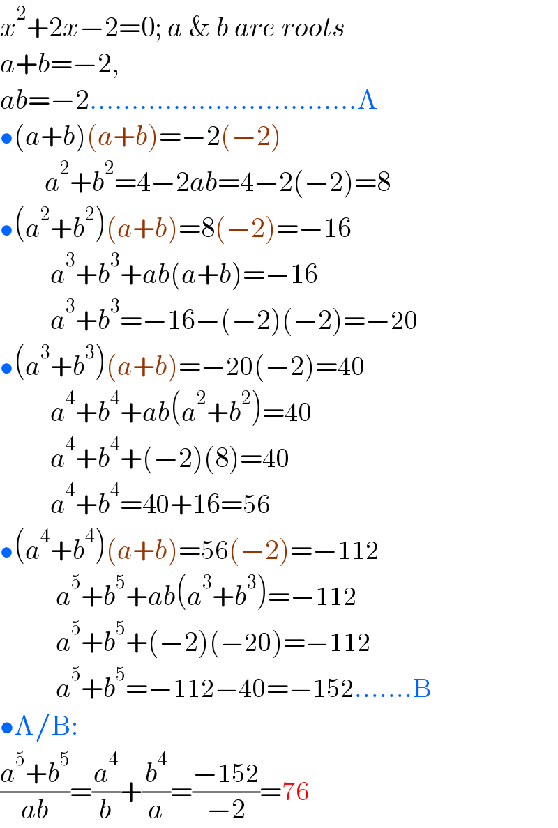 x^2 +2x−2=0; a & b are roots  a+b=−2,  ab=−2................................A  •(a+b)(a+b)=−2(−2)          a^2 +b^2 =4−2ab=4−2(−2)=8  •(a^2 +b^2 )(a+b)=8(−2)=−16           a^3 +b^3 +ab(a+b)=−16           a^3 +b^3 =−16−(−2)(−2)=−20  •(a^3 +b^3 )(a+b)=−20(−2)=40           a^4 +b^4 +ab(a^2 +b^2 )=40           a^4 +b^4 +(−2)(8)=40           a^4 +b^4 =40+16=56  •(a^4 +b^4 )(a+b)=56(−2)=−112            a^5 +b^5 +ab(a^3 +b^3 )=−112            a^5 +b^5 +(−2)(−20)=−112            a^5 +b^5 =−112−40=−152.......B  •A/B:  ((a^5 +b^5 )/(ab))=(a^4 /b)+(b^4 /a)=((−152)/(−2))=76  