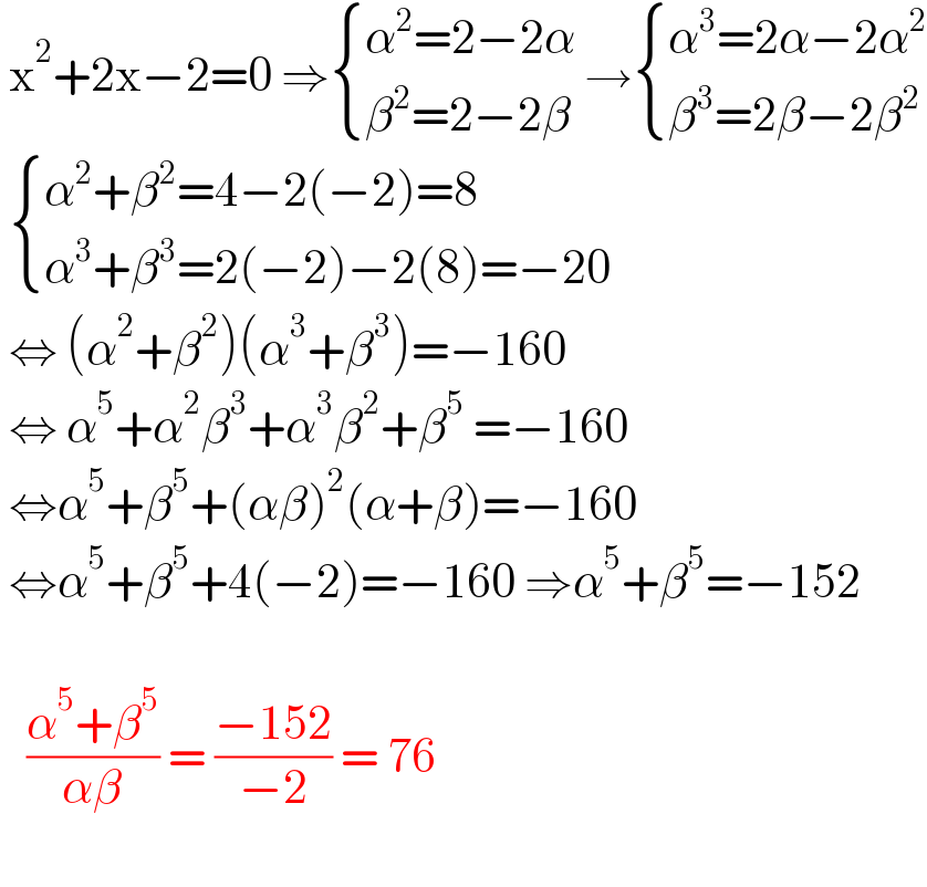  x^2 +2x−2=0 ⇒ { ((α^2 =2−2α)),((β^2 =2−2β)) :} → { ((α^3 =2α−2α^2 )),((β^3 =2β−2β^2 )) :}    { ((α^2 +β^2 =4−2(−2)=8)),((α^3 +β^3 =2(−2)−2(8)=−20)) :}   ⇔ (α^2 +β^2 )(α^3 +β^3 )=−160   ⇔ α^5 +α^2 β^3 +α^3 β^2 +β^5  =−160   ⇔α^5 +β^5 +(αβ)^2 (α+β)=−160   ⇔α^5 +β^5 +4(−2)=−160 ⇒α^5 +β^5 =−152       ((α^5 +β^5 )/(αβ)) = ((−152)/(−2)) = 76    