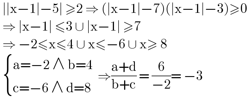  ∣∣x−1∣−5∣ ≥2 ⇒ (∣x−1∣−7)(∣x−1∣−3)≥0   ⇒ ∣x−1∣ ≤3 ∪ ∣x−1∣ ≥7   ⇒ −2≤x≤4 ∪ x≤−6 ∪ x≥ 8    { ((a=−2 ∧ b=4 )),((c=−6 ∧ d=8)) :} ⇒((a+d)/(b+c)) = (6/(−2))= −3  