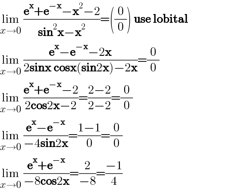 lim_(x→0)  ((e^x +e^(−x) −x^2 −2)/(sin^2 x−x^2 ))=((0/0)) use lobital  lim_(x→0)  ((e^x −e^(−x) −2x)/(2sinx cosx(sin2x)−2x))=(0/0)   lim_(x→0)  ((e^x +e^(−x) −2)/(2cos2x−2))=((2−2)/(2−2))=(0/0)  lim_(x→0)  ((e^x −e^(−x) )/(−4sin2x))=((1−1)/0)=(0/0)  lim_(x→0)  ((e^x +e^(−x) )/(−8cos2x))=(2/(−8))=((−1)/4)  