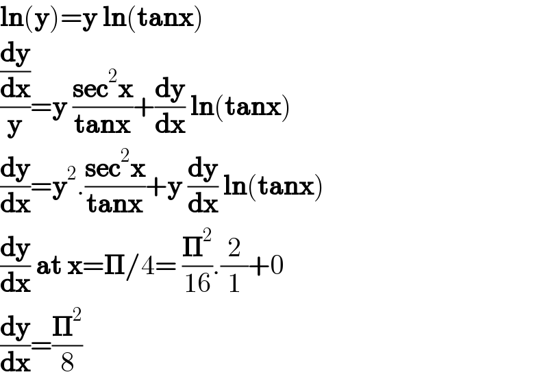 ln(y)=y ln(tanx)  ((dy/dx)/y)=y ((sec^2 x)/(tanx))+(dy/dx) ln(tanx)  (dy/dx)=y^2 .((sec^2 x)/(tanx))+y (dy/dx) ln(tanx)  (dy/dx) at x=𝚷/4= (𝚷^2 /(16)).(2/1)+0  (dy/dx)=(𝚷^2 /8)  