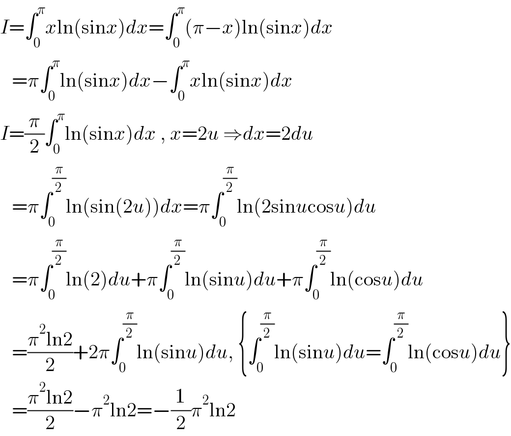 I=âˆ«_0 ^Ï€ xln(sinx)dx=âˆ«_0 ^Ï€ (Ï€âˆ’x)ln(sinx)dx     =Ï€âˆ«_0 ^Ï€ ln(sinx)dxâˆ’âˆ«_0 ^Ï€ xln(sinx)dx  I=(Ï€/2)âˆ«_0 ^Ï€ ln(sinx)dx , x=2u â‡’dx=2du     =Ï€âˆ«_0 ^(Ï€/2) ln(sin(2u))dx=Ï€âˆ«_0 ^(Ï€/2) ln(2sinucosu)du     =Ï€âˆ«_0 ^(Ï€/2) ln(2)du+Ï€âˆ«_0 ^(Ï€/2) ln(sinu)du+Ï€âˆ«_0 ^(Ï€/2) ln(cosu)du     =((Ï€^2 ln2)/2)+2Ï€âˆ«_0 ^(Ï€/2) ln(sinu)du, {âˆ«_0 ^(Ï€/2) ln(sinu)du=âˆ«_0 ^(Ï€/2) ln(cosu)du}     =((Ï€^2 ln2)/2)âˆ’Ï€^2 ln2=âˆ’(1/2)Ï€^2 ln2  