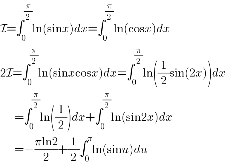 I=âˆ«_0 ^(Ï€/2) ln(sinx)dx=âˆ«_0 ^(Ï€/2) ln(cosx)dx  2I=âˆ«_0 ^(Ï€/2) ln(sinxcosx)dx=âˆ«_0 ^(Ï€/2) ln((1/2)sin(2x))dx        =âˆ«_0 ^(Ï€/2) ln((1/2))dx+âˆ«_0 ^(Ï€/2) ln(sin2x)dx        =âˆ’((Ï€ln2)/2)+(1/2)âˆ«_0 ^Ï€ ln(sinu)du  