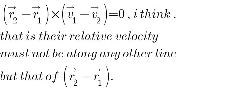  (r_2 ^→ −r_1 ^→ )×(v_1 ^→ −v_2 ^→ )=0 , i think .  that is their relative velocity  must not be along any other line  but that of  (r_2 ^→ −r_1 ^→ ).  