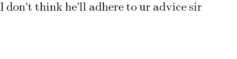 I don′t think he′ll adhere to ur advice sir  