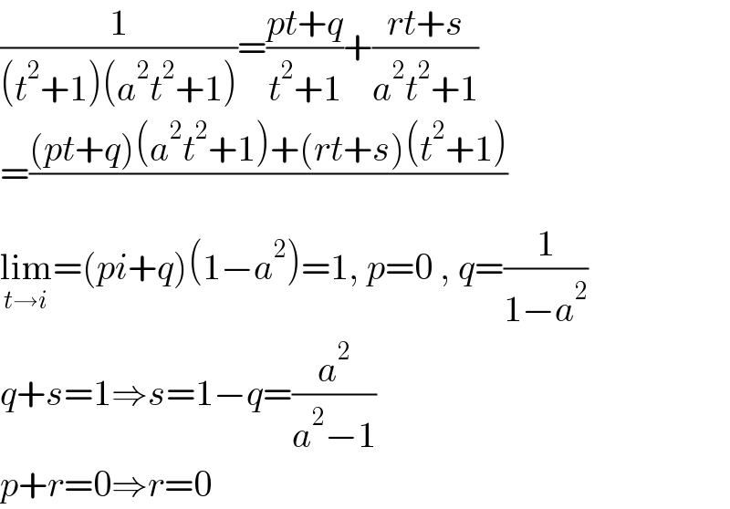 (1/((t^2 +1)(a^2 t^2 +1)))=((pt+q)/(t^2 +1))+((rt+s)/(a^2 t^2 +1))  =(((pt+q)(a^2 t^2 +1)+(rt+s)(t^2 +1))/)  lim_(t→i) =(pi+q)(1−a^2 )=1, p=0 , q=(1/(1−a^2 ))  q+s=1⇒s=1−q=(a^2 /(a^2 −1))  p+r=0⇒r=0  