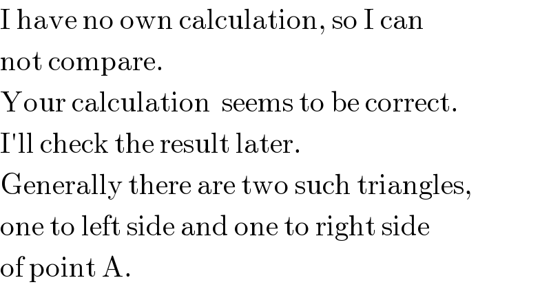 I have no own calculation, so I can  not compare.  Your calculation  seems to be correct.  I′ll check the result later.  Generally there are two such triangles,  one to left side and one to right side  of point A.  