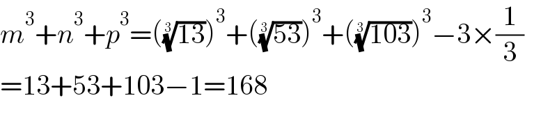 m^3 +n^3 +p^3 =(((13))^(1/3) )^3 +(((53))^(1/3) )^3 +(((103))^(1/3) )^3 −3×(1/3)  =13+53+103−1=168  