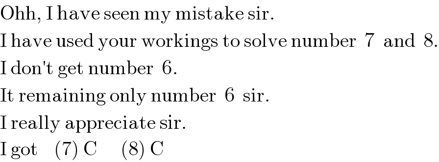 Ohh, I have seen my mistake sir.  I have used your workings to solve number  7  and  8.  I don′t get number  6.  It remaining only number  6  sir.  I really appreciate sir.  I got    (7) C      (8) C  