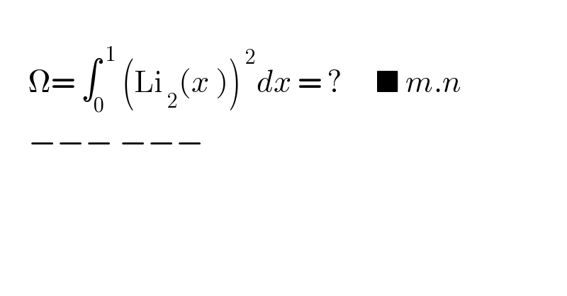        Ω= ∫_0 ^( 1)  (Li_( 2) ^  (x ))^( 2) dx = ?      ■ m.n          −−− −−−        