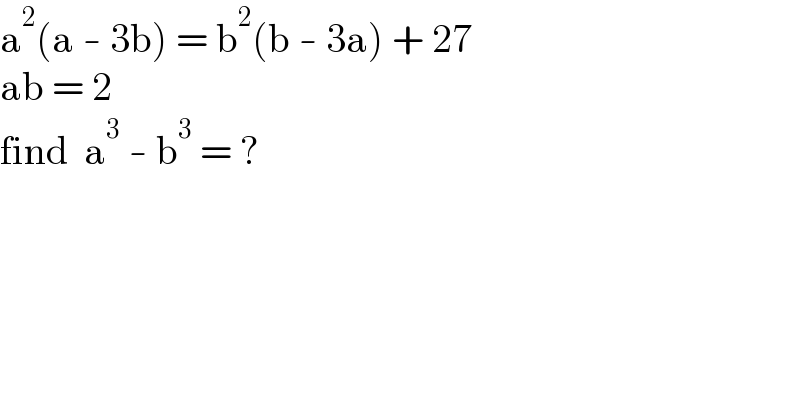 a^2 (a - 3b) = b^2 (b - 3a) + 27  ab = 2  find  a^3  - b^3  = ?  