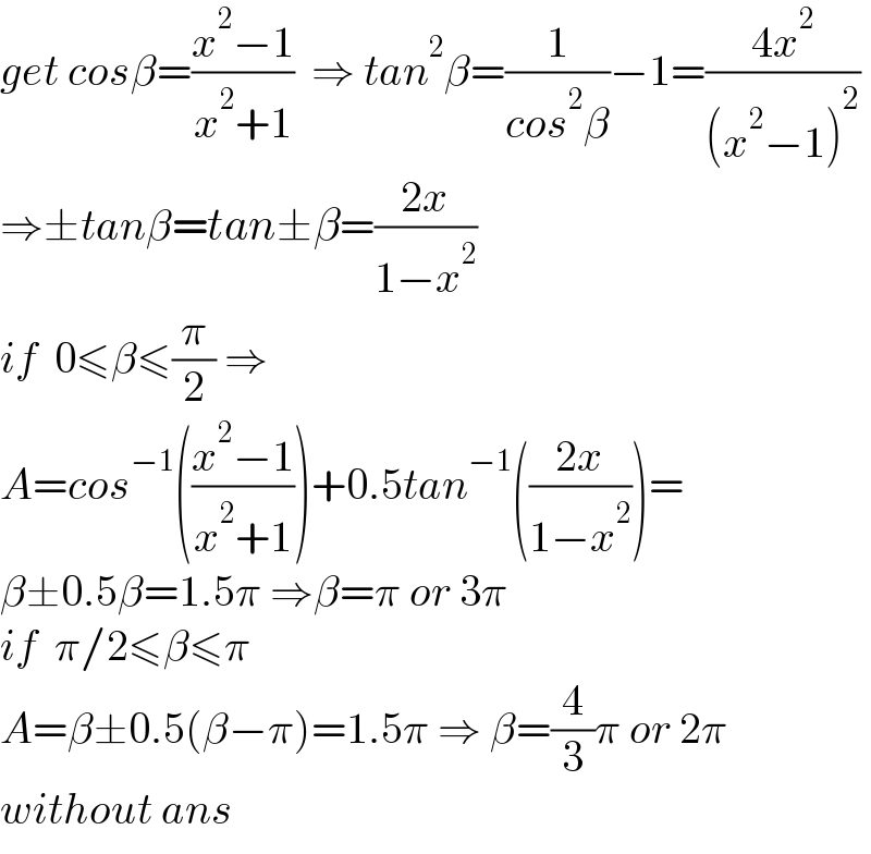 get cosβ=((x^2 −1)/(x^2 +1))  ⇒ tan^2 β=(1/(cos^2 β))−1=((4x^2 )/((x^2 −1)^2 ))  ⇒±tanβ=tan±β=((2x)/(1−x^2 ))  if  0≤β≤(π/2) ⇒  A=cos^(−1) (((x^2 −1)/(x^2 +1)))+0.5tan^(−1) (((2x)/(1−x^2 )))=  β±0.5β=1.5π ⇒β=π or 3π   if  π/2≤β≤π   A=β±0.5(β−π)=1.5π ⇒ β=(4/3)π or 2π  without ans    