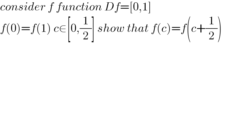 consider f function Df=[0,1]  f(0)=f(1) c∈[0,(1/2)] show that f(c)=f(c+(1/2))  