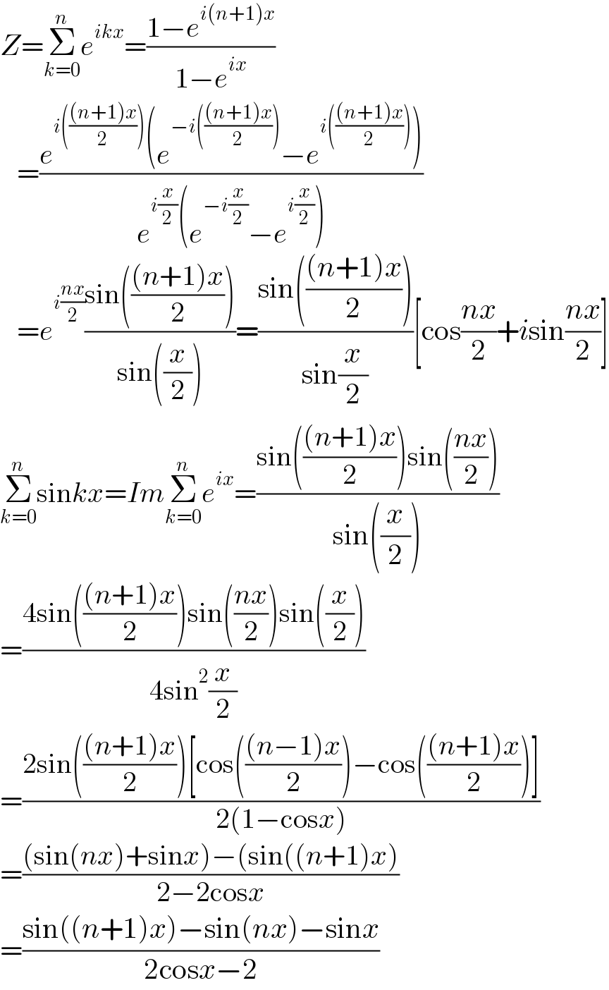 Z=Σ_(k=0) ^n e^(ikx) =((1−e^(i(n+1)x) )/(1−e^(ix) ))     =((e^(i((((n+1)x)/2))) (e^(−i((((n+1)x)/2))) −e^(i((((n+1)x)/2))) ))/(e^(i(x/2)) (e^(−i(x/2)) −e^(i(x/2)) )))     =e^(i((nx)/2)) ((sin((((n+1)x)/2)))/(sin((x/2))))=((sin((((n+1)x)/2)))/(sin(x/2)))[cos((nx)/2)+isin((nx)/2)]  Σ_(k=0) ^n sinkx=ImΣ_(k=0) ^n e^(ix) =((sin((((n+1)x)/2))sin(((nx)/2)))/(sin((x/2))))  =((4sin((((n+1)x)/2))sin(((nx)/2))sin((x/2)))/(4sin^2 (x/2)))  =((2sin((((n+1)x)/2))[cos((((n−1)x)/2))−cos((((n+1)x)/2))])/(2(1−cosx)))  =(((sin(nx)+sinx)−(sin((n+1)x))/(2−2cosx))  =((sin((n+1)x)−sin(nx)−sinx)/(2cosx−2))  