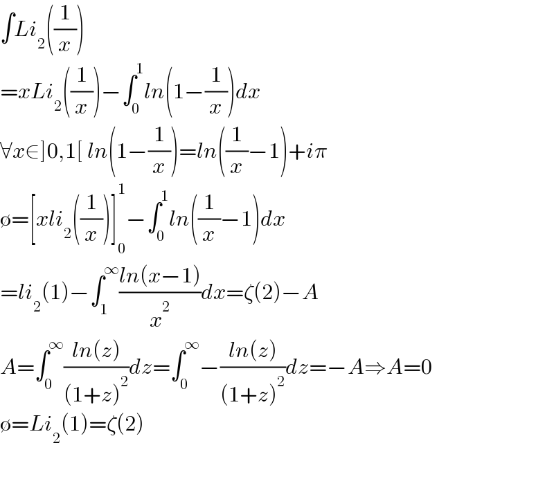 ∫Li_2 ((1/x))  =xLi_2 ((1/x))−∫_0 ^1 ln(1−(1/x))dx  ∀x∈]0,1[ ln(1−(1/x))=ln((1/x)−1)+iπ  ∅=[xli_2 ((1/x))]_0 ^1 −∫_0 ^1 ln((1/x)−1)dx  =li_2 (1)−∫_1 ^∞ ((ln(x−1))/x^2 )dx=ζ(2)−A  A=∫_0 ^∞ ((ln(z))/((1+z)^2 ))dz=∫_0 ^∞ −((ln(z))/((1+z)^2 ))dz=−A⇒A=0  ∅=Li_2 (1)=ζ(2)    