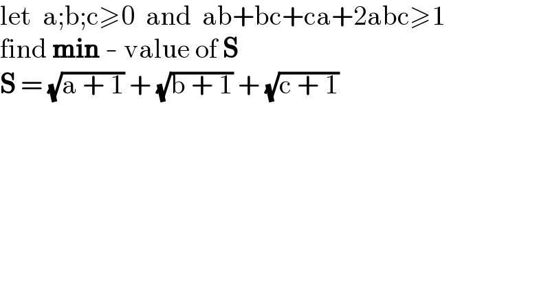 let  a;b;c≥0  and  ab+bc+ca+2abc≥1  find min - value of S  S = (√(a + 1)) + (√(b + 1)) + (√(c + 1))  