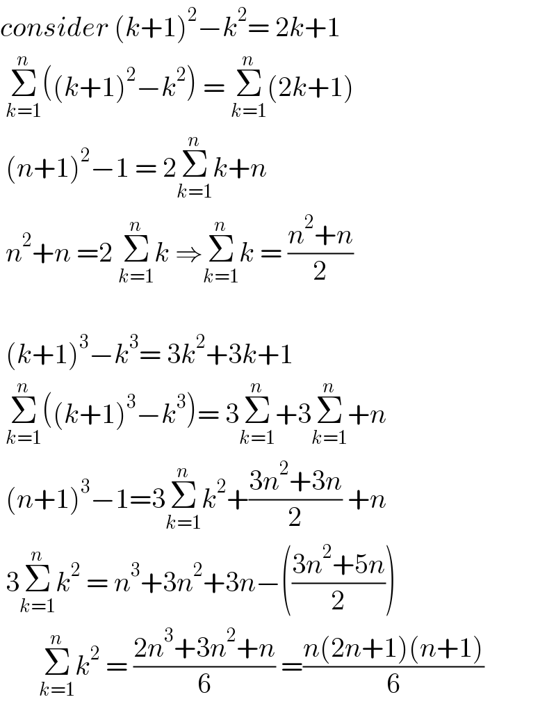 consider (k+1)^2 −k^2 = 2k+1   Σ_(k=1) ^n ((k+1)^2 −k^2 ) = Σ_(k=1) ^n (2k+1)   (n+1)^2 −1 = 2Σ_(k=1) ^n k+n   n^2 +n =2 Σ_(k=1) ^n k ⇒Σ_(k=1) ^n k = ((n^2 +n)/2)     (k+1)^3 −k^3 = 3k^2 +3k+1   Σ_(k=1) ^n ((k+1)^3 −k^3 )= 3Σ_(k=1) ^n +3Σ_(k=1) ^n +n   (n+1)^3 −1=3Σ_(k=1) ^n k^2 +((3n^2 +3n)/2) +n   3Σ_(k=1) ^n k^2  = n^3 +3n^2 +3n−(((3n^2 +5n)/2))         Σ_(k=1) ^n k^2  = ((2n^3 +3n^2 +n)/6) =((n(2n+1)(n+1))/6)  