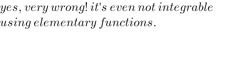 yes, very wrong! it′s even not integrable  using elementary functions.  