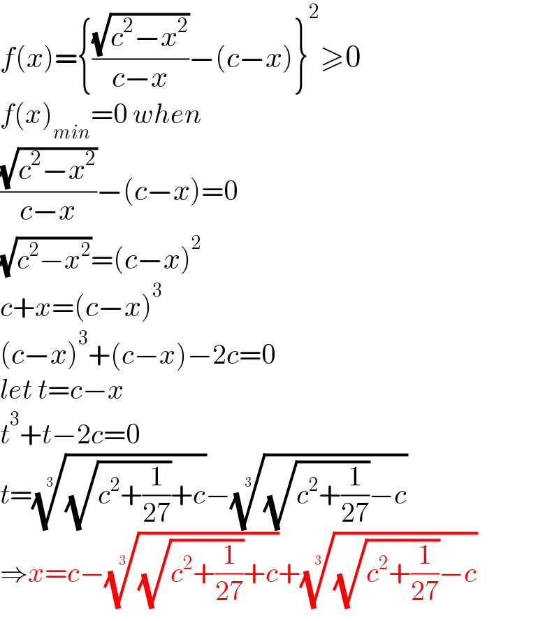 f(x)={((√(c^2 −x^2 ))/(c−x))−(c−x)}^2 ≥0  f(x)_(min) =0 when   ((√(c^2 −x^2 ))/(c−x))−(c−x)=0  (√(c^2 −x^2 ))=(c−x)^2   c+x=(c−x)^3   (c−x)^3 +(c−x)−2c=0  let t=c−x  t^3 +t−2c=0  t=(((√(c^2 +(1/(27))))+c))^(1/3) −(((√(c^2 +(1/(27))))−c))^(1/3)   ⇒x=c−(((√(c^2 +(1/(27))))+c))^(1/3) +(((√(c^2 +(1/(27))))−c))^(1/3)   