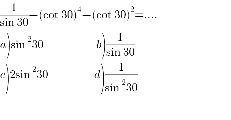(1/(sin 30))−(cot 30)^4 −(cot 30)^2 =....  a)sin^2 30                       b)(1/(sin 30))  c)2sin^2 30                    d)(1/(sin^2 30))  