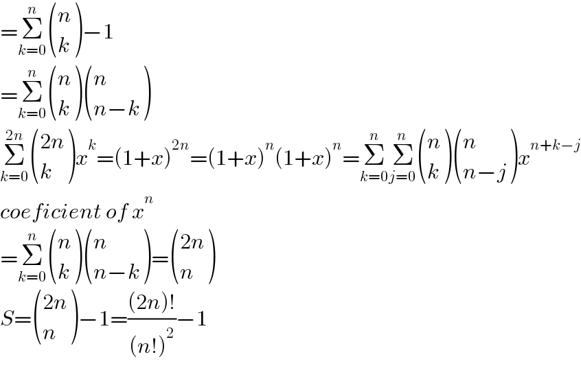 =Σ_(k=0) ^n  ((n),(k) )−1  =Σ_(k=0) ^n  ((n),(k) ) ((n),((n−k)) )  Σ_(k=0) ^(2n)  (((2n)),(k) )x^k =(1+x)^(2n) =(1+x)^n (1+x)^n =Σ_(k=0) ^n Σ_(j=0) ^n  ((n),(k) ) ((n),((n−j)) )x^(n+k−j)   coeficient of x^n   =Σ_(k=0) ^n  ((n),(k) ) ((n),((n−k)) )= (((2n)),(n) )  S= (((2n)),(n) )−1=(((2n)!)/((n!)^2 ))−1    