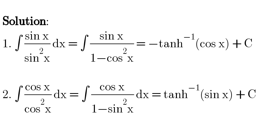     Solution:   1. ∫ ((sin x)/(sin^2 x)) dx = ∫ ((sin x)/(1−cos^2 x)) = −tanh^(−1) (cos x) + C      2. ∫ ((cos x)/(cos^2 x)) dx = ∫ ((cos x)/(1−sin^2 x)) dx = tanh^(−1) (sin x) + C     