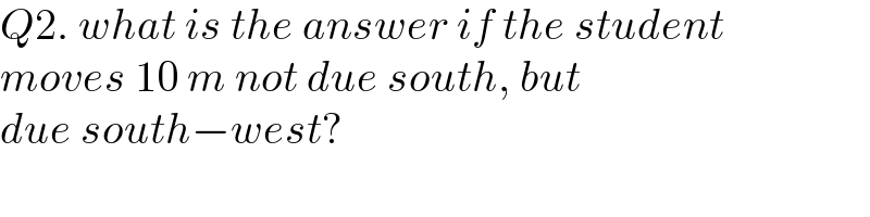Q2. what is the answer if the student  moves 10 m not due south, but  due south−west?  