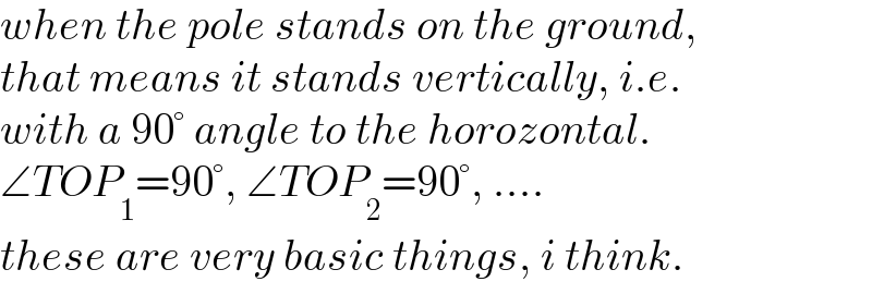 when the pole stands on the ground,  that means it stands vertically, i.e.  with a 90° angle to the horozontal.  ∠TOP_1 =90°, ∠TOP_2 =90°, ....  these are very basic things, i think.  