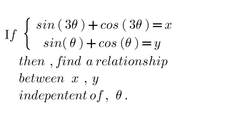     If    { ((  sin ( 3θ ) + cos ( 3θ ) = x)),((     sin( θ ) + cos (θ ) = y)) :}          then  , find  a relationship           between   x  ,  y             indepentent of ,   θ .  